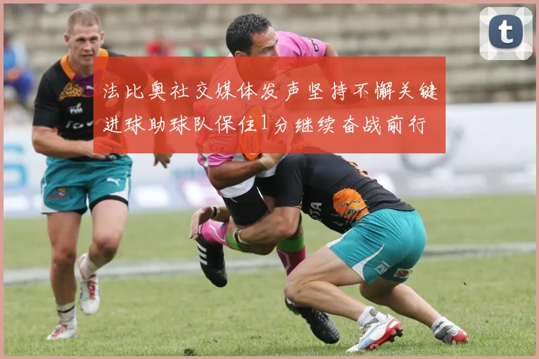 法比奥社交媒体发声坚持不懈关键进球助球队保住1分继续奋战前行