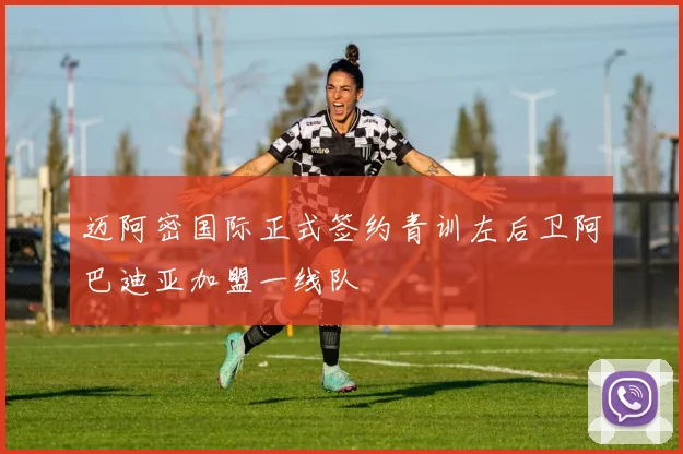 迈阿密国际正式签约青训左后卫阿巴迪亚加盟一线队