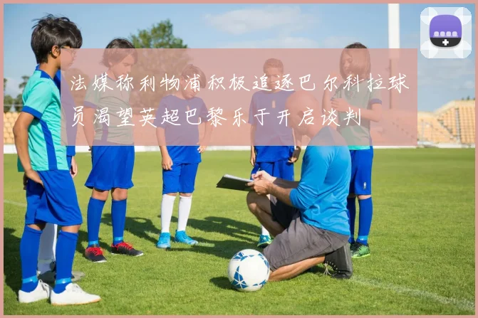 法媒称利物浦积极追逐巴尔科拉球员渴望英超巴黎乐于开启谈判
