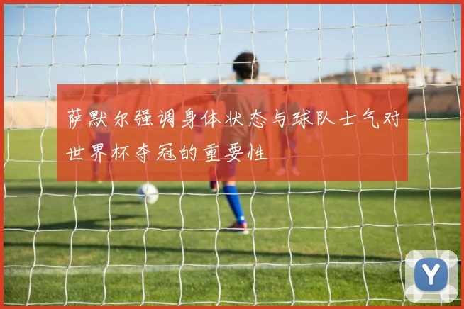 萨默尔强调身体状态与球队士气对世界杯夺冠的重要性