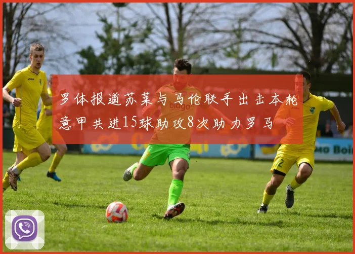 罗体报道苏莱与马伦联手出击本轮意甲共进15球助攻8次助力罗马