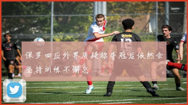 保罗回应外界质疑称夺冠后依然会坚持训练不懈怠