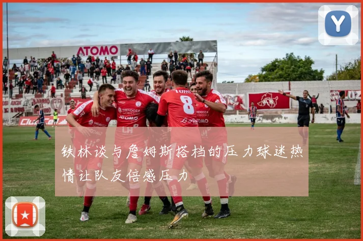铁林谈与詹姆斯搭档的压力球迷热情让队友倍感压力