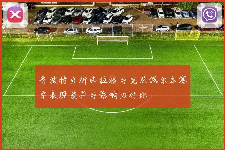 香波特分析弗拉格与克尼佩尔本赛季表现差异与影响力对比