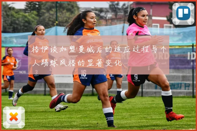 格伊谈加盟曼城后的适应过程与个人踢球风格的显著变化