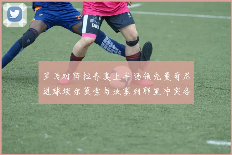 罗马对阵拉齐奥上半场领先曼奇尼进球埃尔莫索与坎塞利耶里冲突各领黄牌