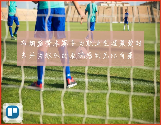 布朗盛赞本赛季为职业生涯最爱时光并为球队的表现感到无比自豪