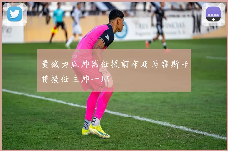 曼城为瓜帅离任提前布局马雷斯卡将接任主帅一职