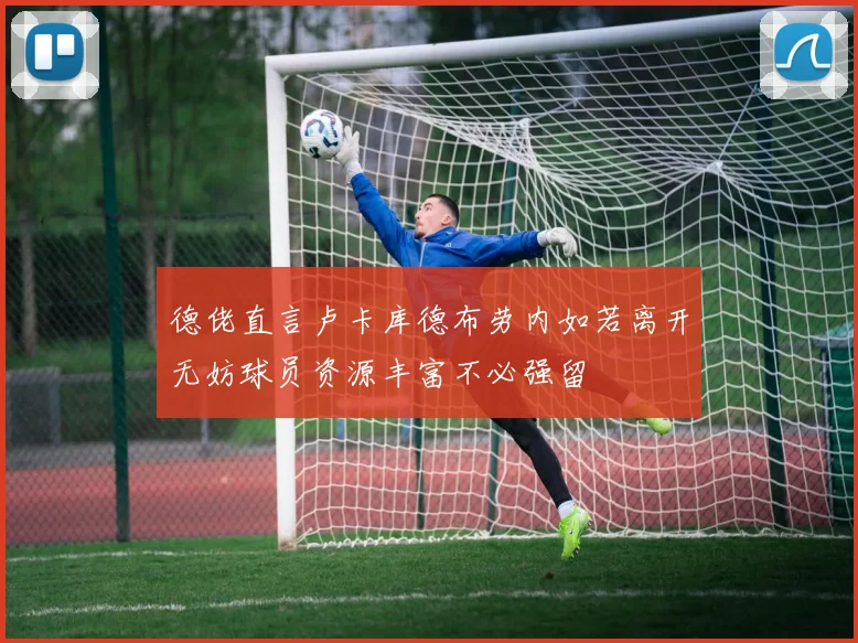 德佬直言卢卡库德布劳内如若离开无妨球员资源丰富不必强留