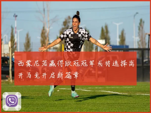西蒙尼若赢得欧冠冠军或将选择离开马竞开启新篇章