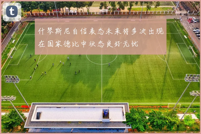 什琴斯尼自信表态未来将多次出现在国家德比中状态良好无忧
