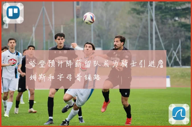 哈登预计降薪留队或为骑士引进詹姆斯和字母哥铺路